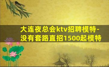 大连夜总会ktv招聘模特-没有套路直招1500起模特